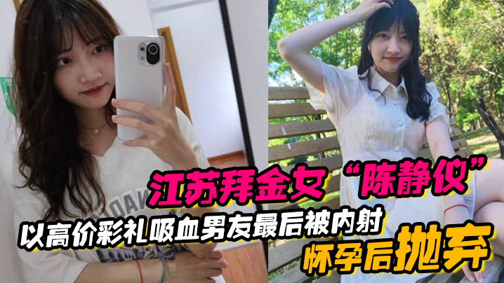 江苏拜金女“陈静仪”以高价彩礼吸血男友，最后被内射怀孕后抛弃